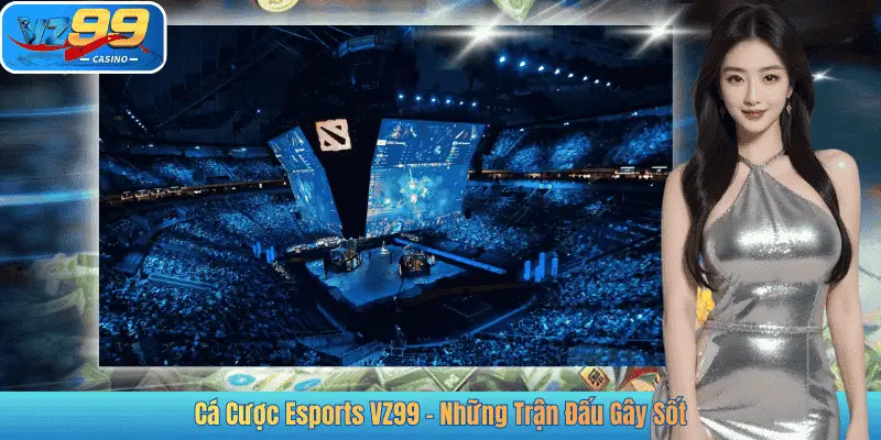 Cá Cược Esports VZ99 - Những Trận Đấu Gây Sốt